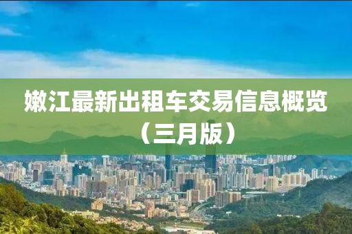 嫩江最新出租車交易信息概覽(三月版)
