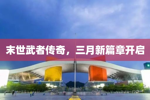末世武者傳奇,三月新篇章開啟