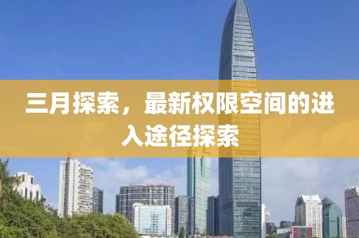 三月探索,最新權限空間的進入途徑探索