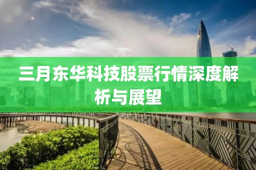 三月東華科技股票行情深度解析與展望