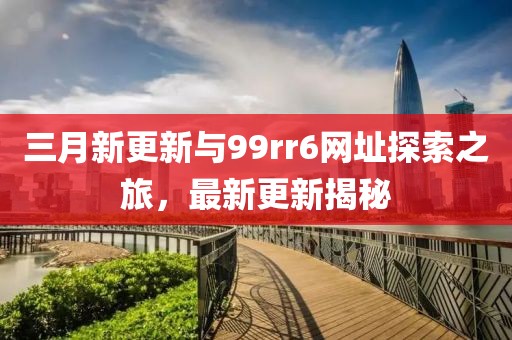 三月新更新與99rr6網址探索之旅，最新更新揭秘