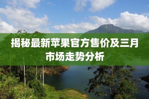 揭秘最新蘋果官方售價及三月市場走勢分析