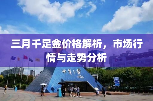 三月千足金價格解析，市場行情與走勢分析