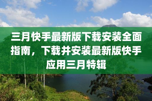 三月快手最新版下載安裝全面指南，下載并安裝最新版快手應用三月特輯