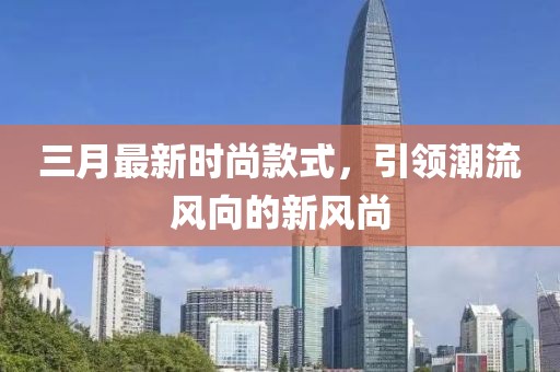 三月最新時尚款式,引領潮流風向的新風尚