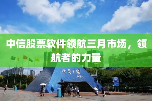 中信股票軟件領(lǐng)航三月市場,領(lǐng)航者的力量
