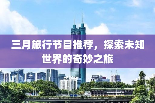 三月旅行節目推薦,探索未知世界的奇妙之旅