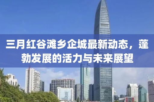 三月紅谷灘鄉企城最新動態，蓬勃發展的活力與未來展望