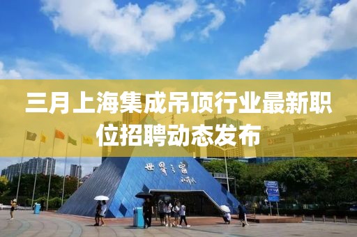 三月上海集成吊頂行業最新職位招聘動態發布