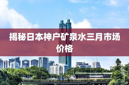揭秘日本神戶礦泉水三月市場價格