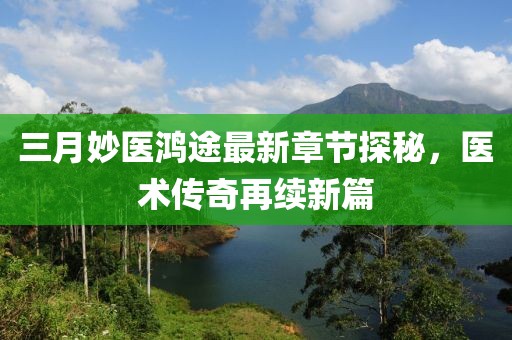 三月妙醫(yī)鴻途最新章節(jié)探秘,醫(yī)術傳奇再續(xù)新篇