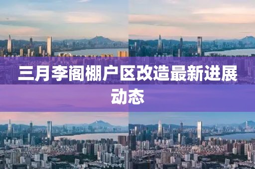 三月李閣棚戶區改造最新進展動態