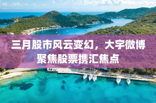 三月股市風云變幻,大宇微博聚焦股票攜匯焦點