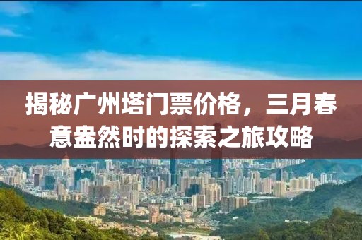 揭秘廣州塔門票價格,三月春意盎然時的探索之旅攻略