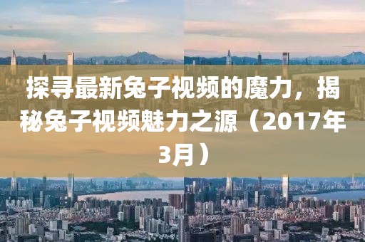 探尋最新兔子視頻的魔力,揭秘兔子視頻魅力之源(2017年3月)