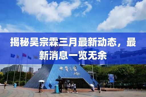 揭秘吳宗霖三月最新動態,最新消息一覽無余