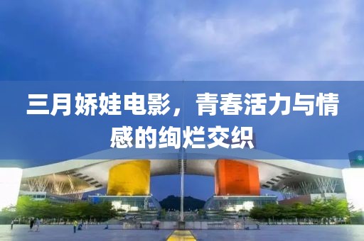 三月嬌娃電影,青春活力與情感的絢爛交織