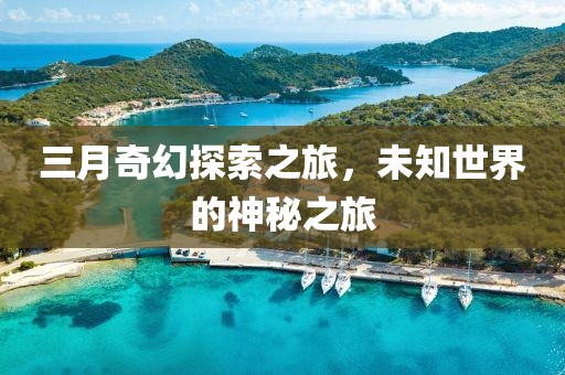 三月奇幻探索之旅,未知世界的神秘之旅
