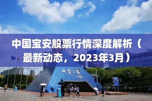 中國寶安股票行情深度解析（最新動態(tài)，2023年3月）