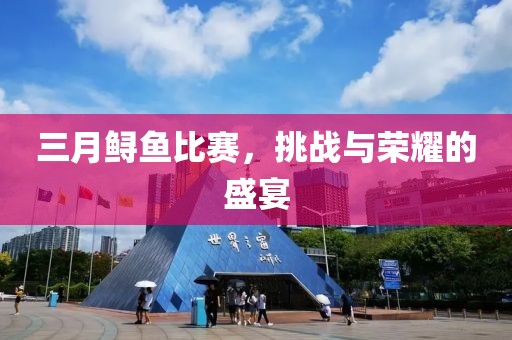 三月鱘魚(yú)比賽,挑戰(zhàn)與榮耀的盛宴