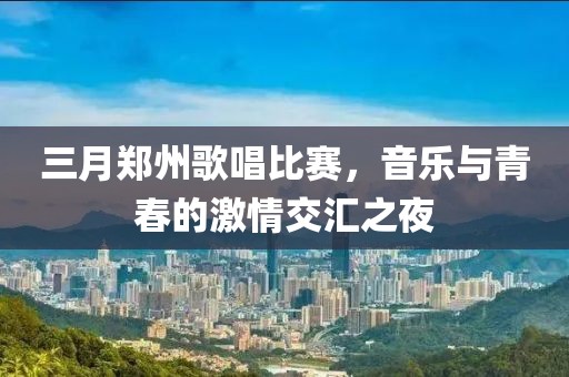 三月鄭州歌唱比賽,音樂(lè)與青春的激情交匯之夜