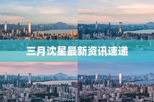 三月沈星最新資訊速遞