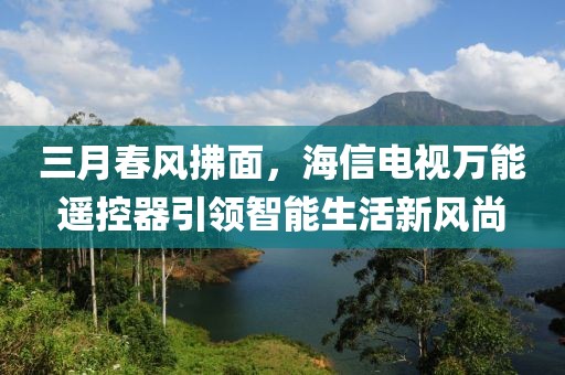 三月春風拂面，海信電視萬能遙控器引領智能生活新風尚