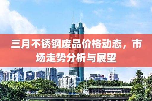 三月不銹鋼廢品價格動態(tài),市場走勢分析與展望