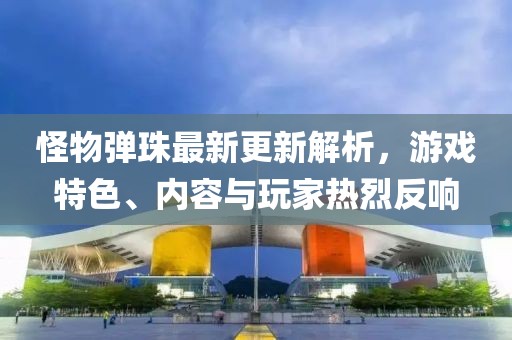 怪物彈珠最新更新解析,游戲特色、內容與玩家熱烈反響