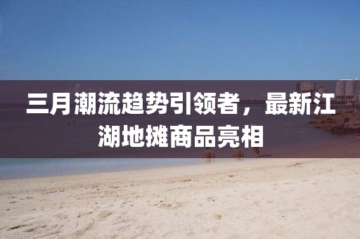 三月潮流趨勢引領者,最新江湖地攤商品亮相