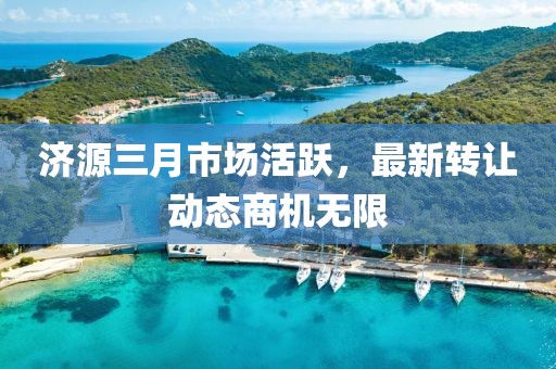 濟(jì)源三月市場(chǎng)活躍,最新轉(zhuǎn)讓動(dòng)態(tài)商機(jī)無(wú)限