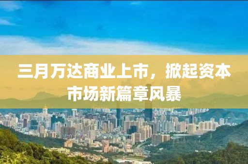 三月萬(wàn)達(dá)商業(yè)上市,掀起資本市場(chǎng)新篇章風(fēng)暴