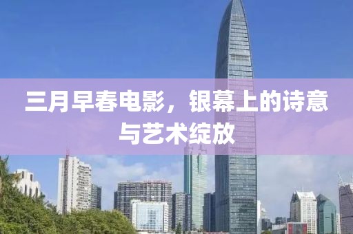 三月早春電影，銀幕上的詩意與藝術綻放