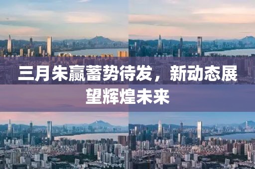三月朱贏蓄勢待發,新動態展望輝煌未來