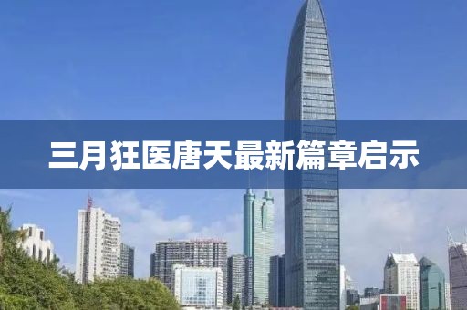 三月狂醫唐天最新篇章啟示