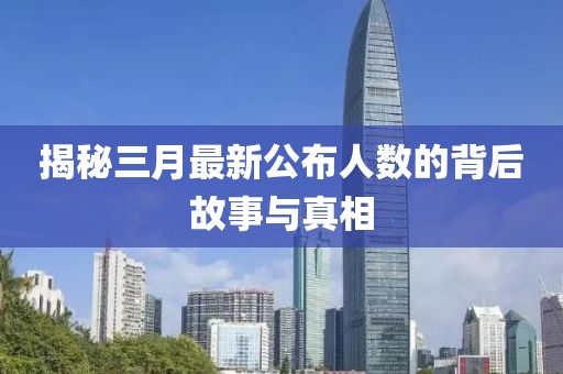 揭秘三月最新公布人數(shù)的背后故事與真相