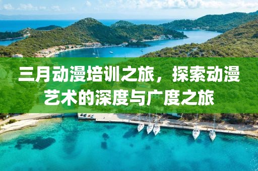 三月動(dòng)漫培訓(xùn)之旅,探索動(dòng)漫藝術(shù)的深度與廣度之旅