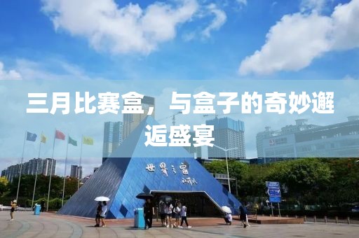 三月比賽盒,與盒子的奇妙邂逅盛宴