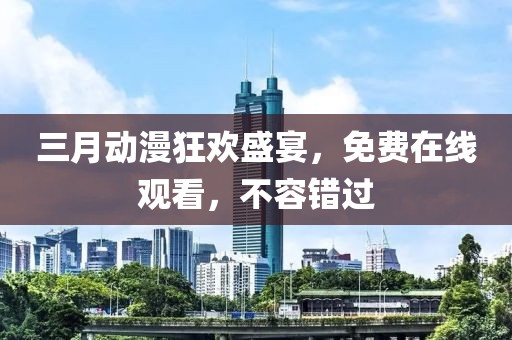 三月動漫狂歡盛宴,免費在線觀看,不容錯過