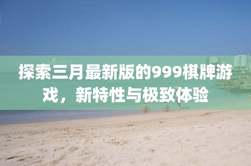 探索三月最新版的999棋牌游戲,新特性與極致體驗