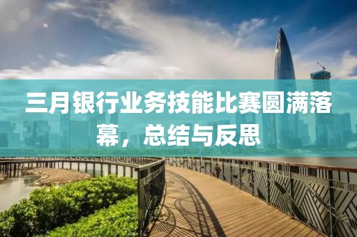 三月銀行業(yè)務(wù)技能比賽圓滿落幕,總結(jié)與反思