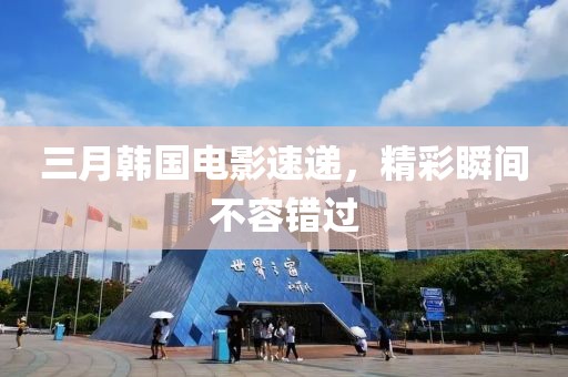 三月韓國電影速遞,精彩瞬間不容錯過