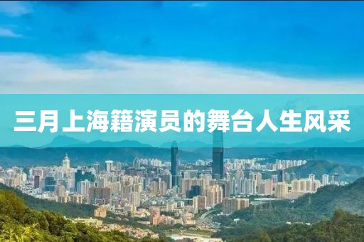 三月上海籍演員的舞臺人生風采