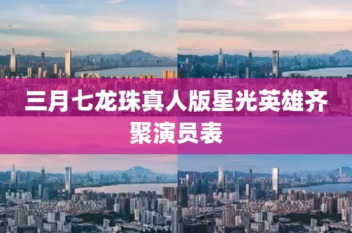 三月七龍珠真人版星光英雄齊聚演員表