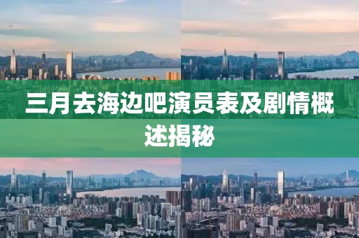 三月去海邊吧演員表及劇情概述揭秘