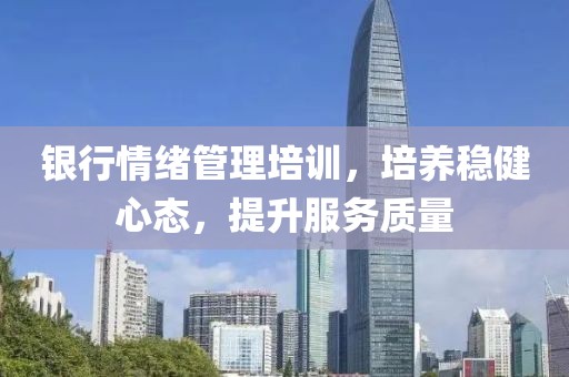 銀行情緒管理培訓,培養(yǎng)穩(wěn)健心態(tài),提升服務(wù)質(zhì)量