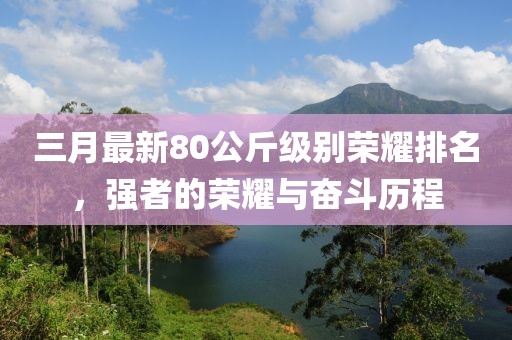 三月最新80公斤級別榮耀排名，強者的榮耀與奮斗歷程