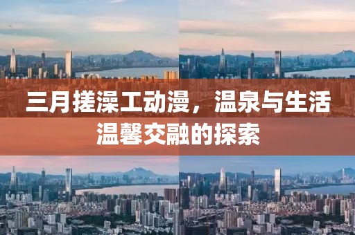 三月搓澡工動漫,溫泉與生活溫馨交融的探索