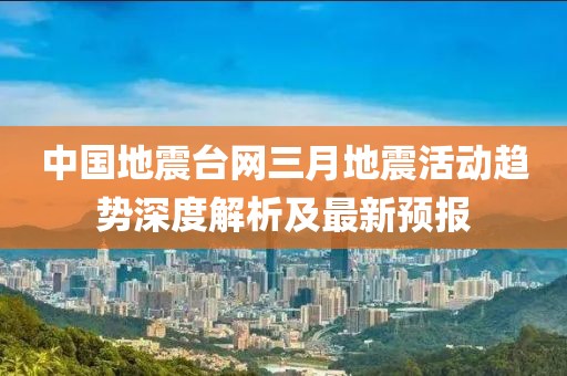 中國(guó)地震臺(tái)網(wǎng)三月地震活動(dòng)趨勢(shì)深度解析及最新預(yù)報(bào)