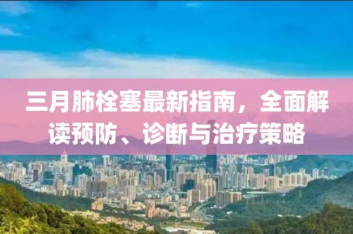 三月肺栓塞最新指南，全面解讀預防、診斷與治療策略